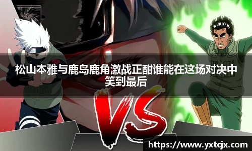 松山本雅与鹿岛鹿角激战正酣谁能在这场对决中笑到最后