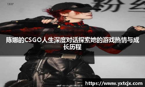 陈娜的CSGO人生深度对话探索她的游戏热情与成长历程